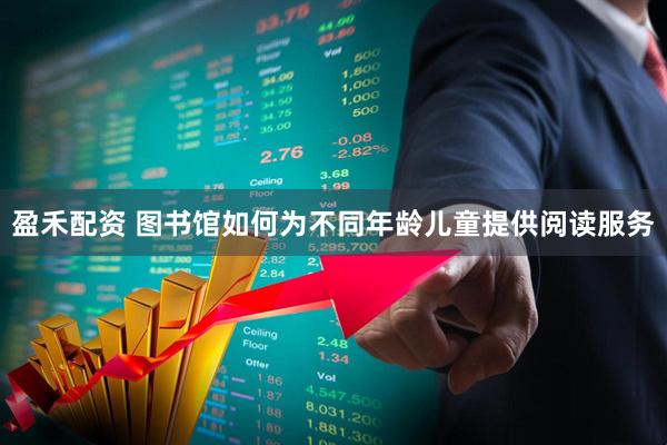 盈禾配资 图书馆如何为不同年龄儿童提供阅读服务