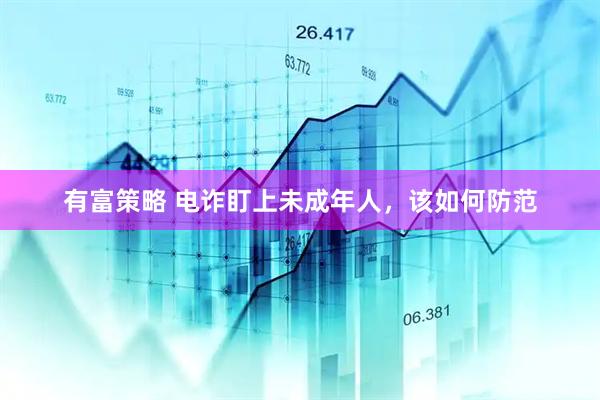 有富策略 电诈盯上未成年人，该如何防范
