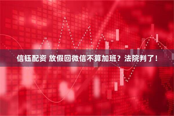 信钰配资 放假回微信不算加班？法院判了！