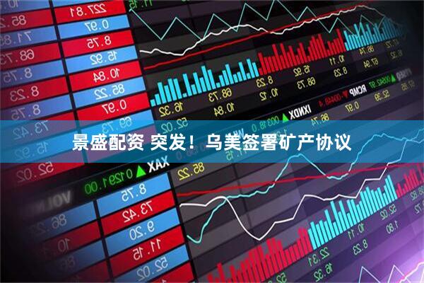景盛配资 突发！乌美签署矿产协议
