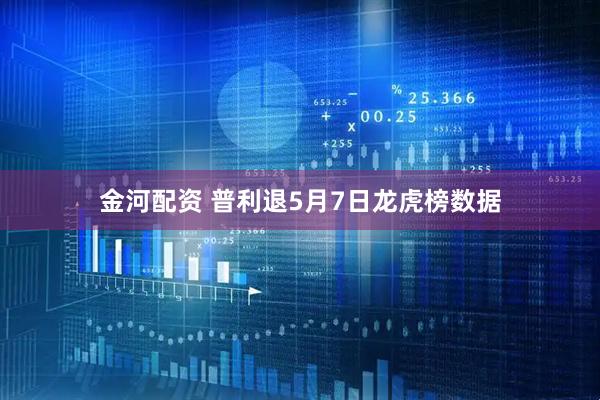 金河配资 普利退5月7日龙虎榜数据