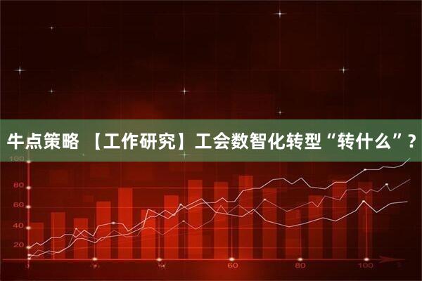牛点策略 【工作研究】工会数智化转型“转什么”？