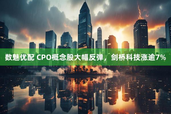 数魅优配 CPO概念股大幅反弹，剑桥科技涨逾7%