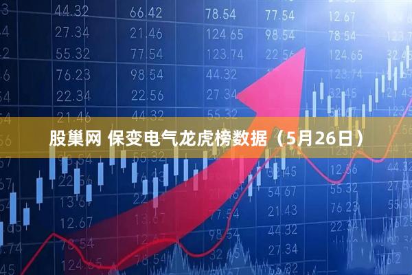 股巢网 保变电气龙虎榜数据（5月26日）