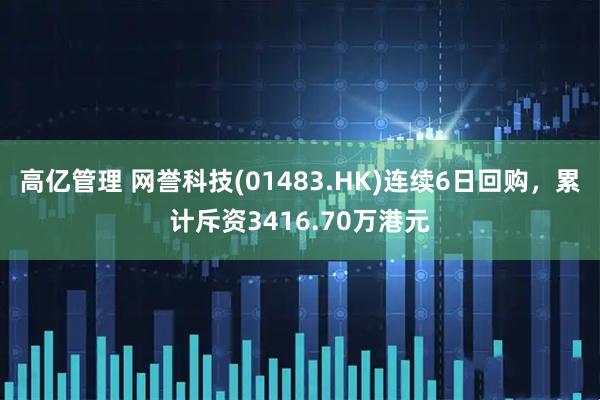 高亿管理 网誉科技(01483.HK)连续6日回购，累计斥资3416.70万港元