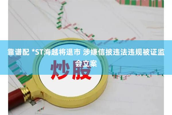 靠谱配 *ST海越将退市 涉嫌信披违法违规被证监会立案