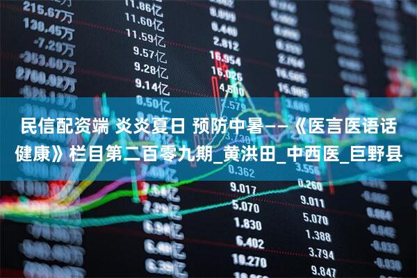 民信配资端 炎炎夏日 预防中暑——《医言医语话健康》栏目第二百零九期_黄洪田_中西医_巨野县