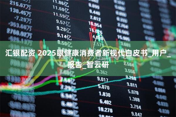 汇银配资 2025眼健康消费者新视代白皮书_用户_报告_智云研