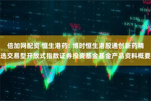 倍加网配资 恒生港药: 博时恒生港股通创新药精选交易型开放式指数证券投资基金基金产品资料概要