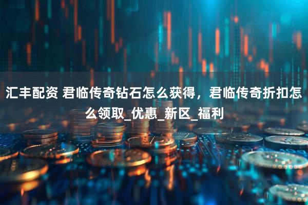 汇丰配资 君临传奇钻石怎么获得，君临传奇折扣怎么领取_优惠_新区_福利