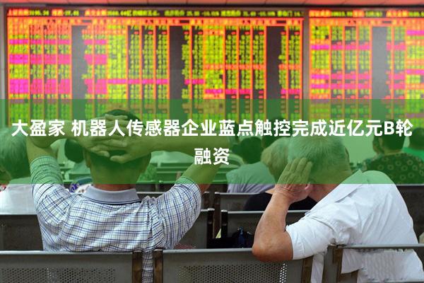 大盈家 机器人传感器企业蓝点触控完成近亿元B轮融资