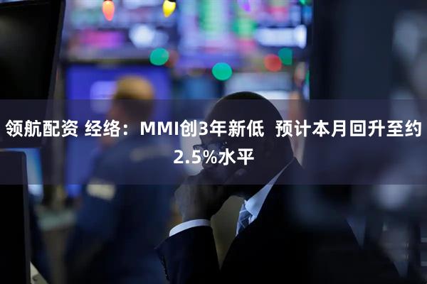 领航配资 经络：MMI创3年新低  预计本月回升至约2.5%水平