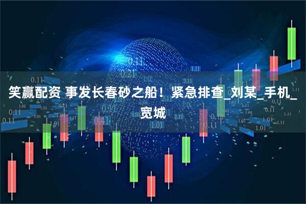笑赢配资 事发长春砂之船！紧急排查_刘某_手机_宽城