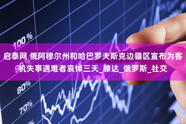 启泰网 俄阿穆尔州和哈巴罗夫斯克边疆区宣布为客机失事遇难者哀悼三天_滕达_俄罗斯_社交