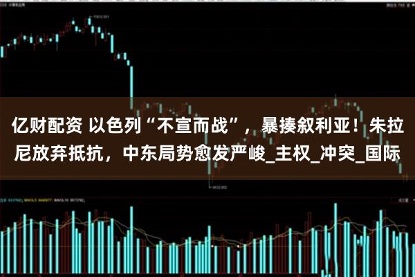 亿财配资 以色列“不宣而战”，暴揍叙利亚！朱拉尼放弃抵抗，中东局势愈发严峻_主权_冲突_国际