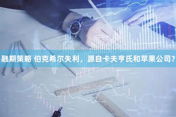 融期策略 伯克希尔失利，源自卡夫亨氏和苹果公司？
