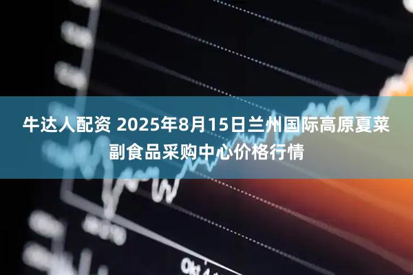 牛达人配资 2025年8月15日兰州国际高原夏菜副食品采购中心价格行情