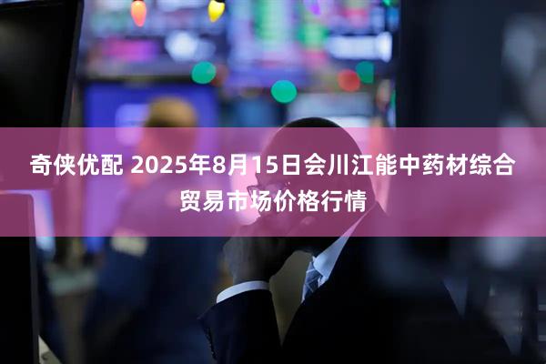 奇侠优配 2025年8月15日会川江能中药材综合贸易市场价格行情