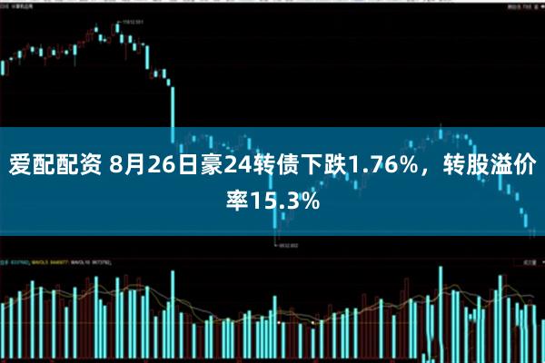 爱配配资 8月26日豪24转债下跌1.76%，转股溢价率15.3%