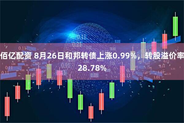 佰亿配资 8月26日和邦转债上涨0.99%，转股溢价率28.78%