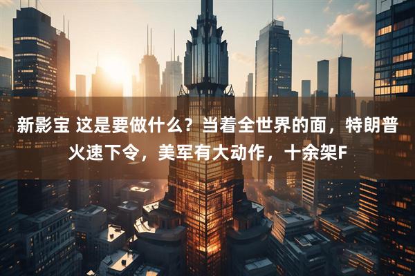 新影宝 这是要做什么？当着全世界的面，特朗普火速下令，美军有大动作，十余架F