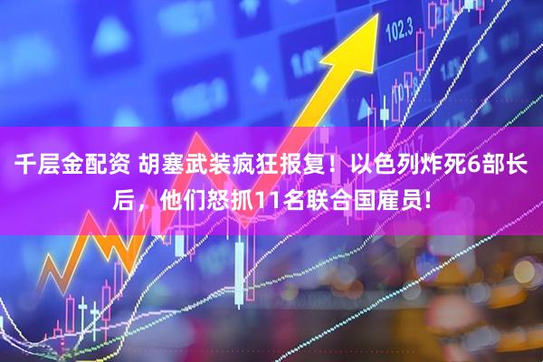 千层金配资 胡塞武装疯狂报复！以色列炸死6部长后，他们怒抓11名联合国雇员!