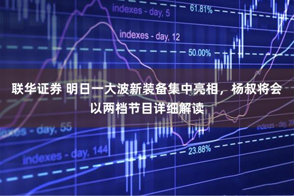 联华证券 明日一大波新装备集中亮相，杨叔将会以两档节目详细解读