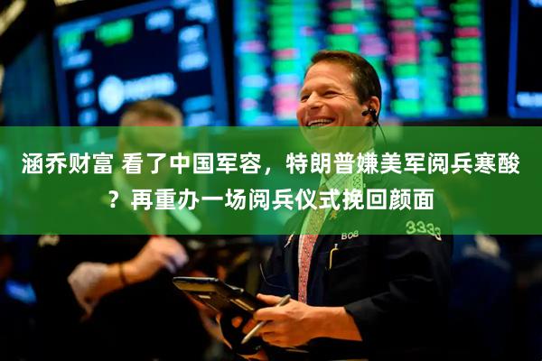 涵乔财富 看了中国军容，特朗普嫌美军阅兵寒酸？再重办一场阅兵仪式挽回颜面