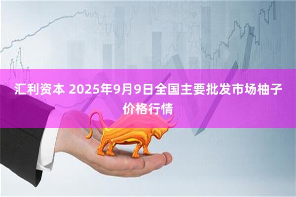 汇利资本 2025年9月9日全国主要批发市场柚子价格行情