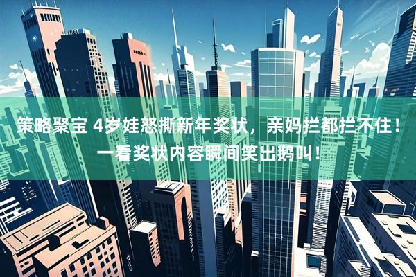 策略聚宝 4岁娃怒撕新年奖状，亲妈拦都拦不住！一看奖状内容瞬间笑出鹅叫！