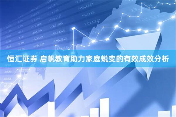恒汇证券 启帆教育助力家庭蜕变的有效成效分析