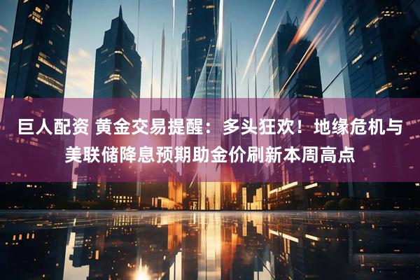 巨人配资 黄金交易提醒：多头狂欢！地缘危机与美联储降息预期助金价刷新本周高点
