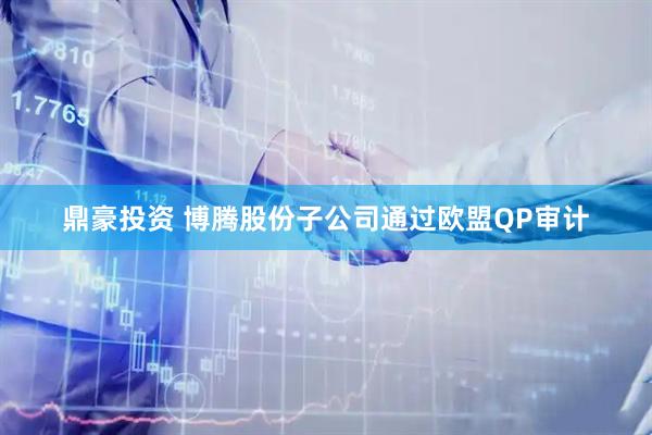 鼎豪投资 博腾股份子公司通过欧盟QP审计