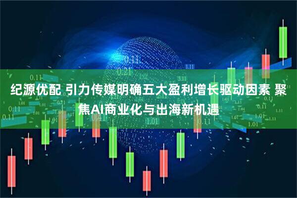 纪源优配 引力传媒明确五大盈利增长驱动因素 聚焦AI商业化与出海新机遇