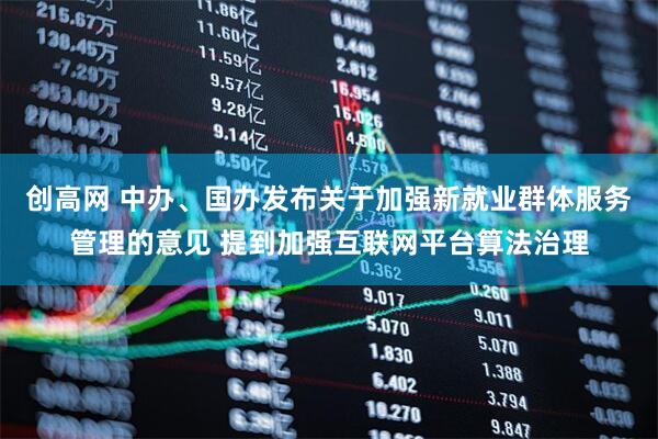 创高网 中办、国办发布关于加强新就业群体服务管理的意见 提到加强互联网平台算法治理