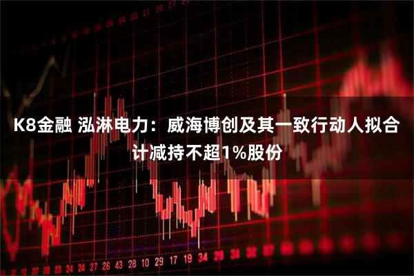 K8金融 泓淋电力：威海博创及其一致行动人拟合计减持不超1%股份