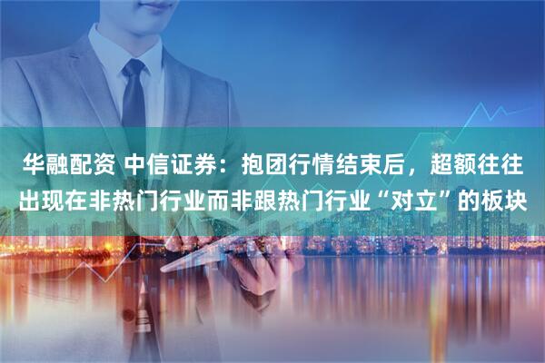 华融配资 中信证券：抱团行情结束后，超额往往出现在非热门行业而非跟热门行业“对立”的板块